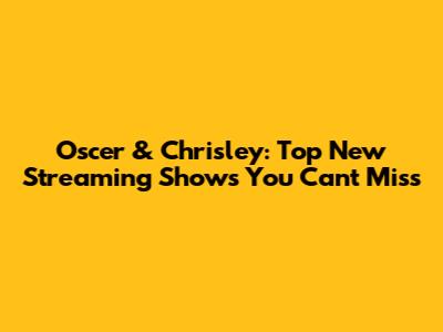 Oscer & Chrisley: Top New Streaming Shows You Can't Miss