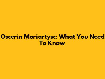 Oscerin Moriartysc: What You Need To Know