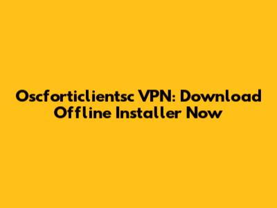 Oscforticlientsc VPN: Download Offline Installer Now