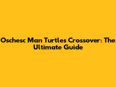 Oschesc Man Turtles Crossover: The Ultimate Guide