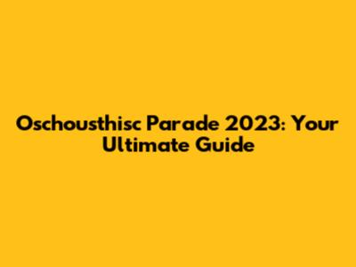 Oschousthisc Parade 2023: Your Ultimate Guide