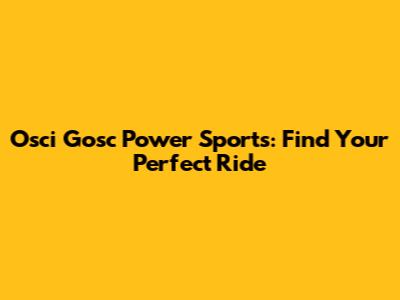 Osci Gosc Power Sports: Find Your Perfect Ride