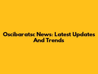 Oscibaratsc News: Latest Updates And Trends