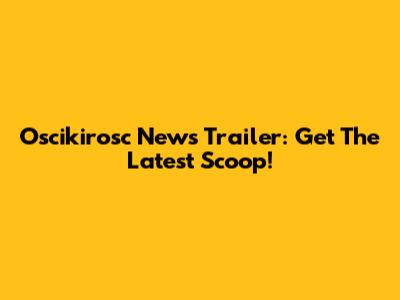 Oscikirosc News Trailer: Get The Latest Scoop!