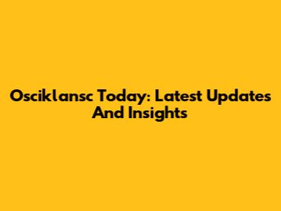Osciklansc Today: Latest Updates And Insights