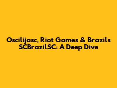 Oscilijasc, Riot Games & Brazil's SCBrazilSC: A Deep Dive