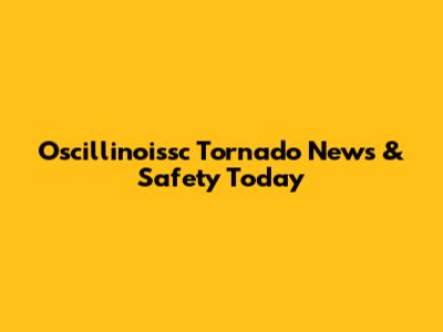 Oscillinoissc Tornado News & Safety Today