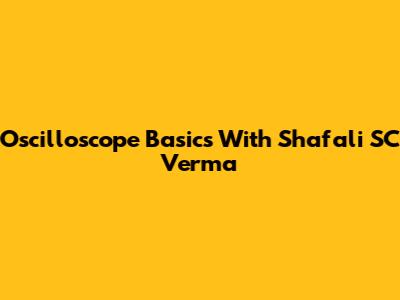 Oscilloscope Basics With Shafali SC Verma