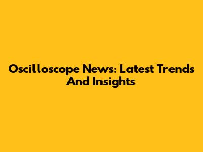 Oscilloscope News: Latest Trends And Insights