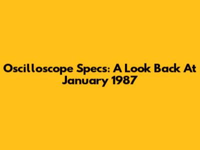 Oscilloscope Specs: A Look Back At January 1987
