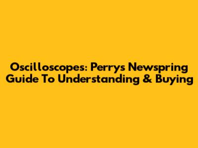 Oscilloscopes: Perry's Newspring Guide To Understanding & Buying