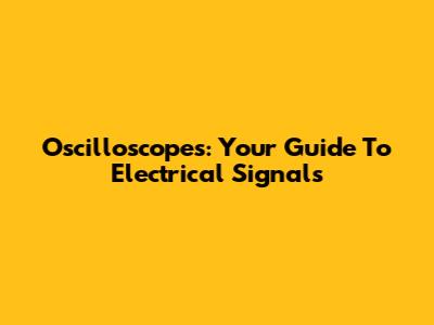 Oscilloscopes: Your Guide To Electrical Signals