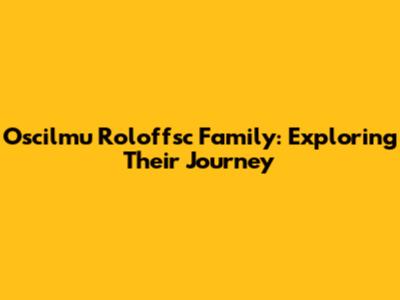 Oscilmu Roloffsc Family: Exploring Their Journey