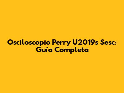 Osciloscopio Perry U2019s Sesc: Guía Completa