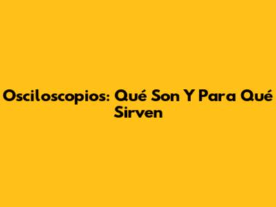 Osciloscopios: Qué Son Y Para Qué Sirven