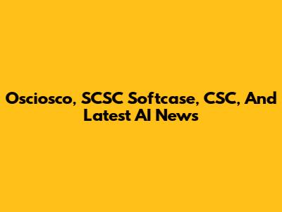 Osciosco, SCSC Softcase, CSC, And Latest AI News