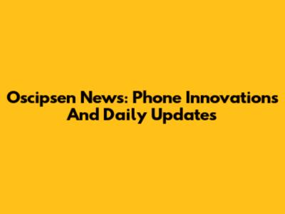 Oscipsen News: Phone Innovations And Daily Updates