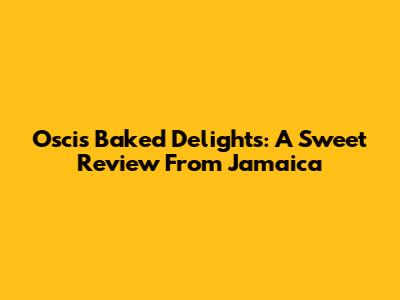 Oscis Baked Delights: A Sweet Review From Jamaica