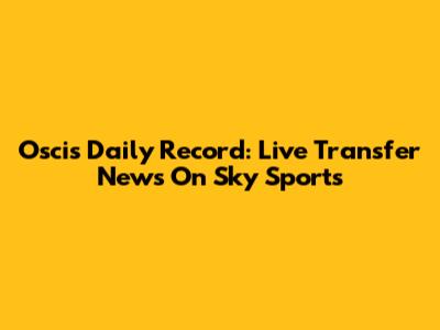 Oscis Daily Record: Live Transfer News On Sky Sports