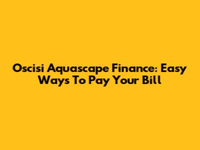 Oscisi Aquascape Finance: Easy Ways To Pay Your Bill