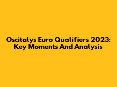 Oscitaly's Euro Qualifiers 2023: Key Moments And Analysis
