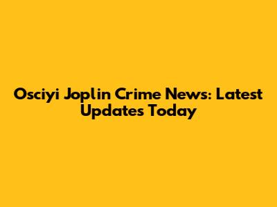 Osciyi Joplin Crime News: Latest Updates Today