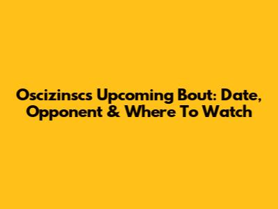 Oscizinsc's Upcoming Bout: Date, Opponent & Where To Watch