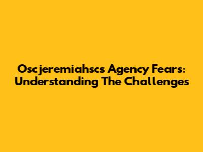 Oscjeremiahsc's Agency Fears: Understanding The Challenges