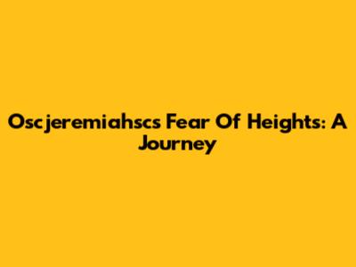 Oscjeremiahsc's Fear Of Heights: A Journey