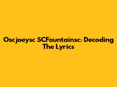 Oscjoeysc SCFountainsc: Decoding The Lyrics