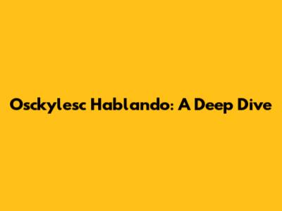 Osckylesc Hablando: A Deep Dive