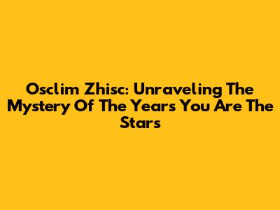 Osclim Zhisc: Unraveling The Mystery Of 'The Years You Are The Stars'