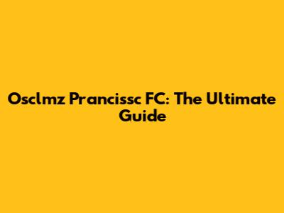 Osclmz Prancissc FC: The Ultimate Guide