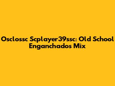 Osclossc Scplayer39ssc: Old School Enganchados Mix
