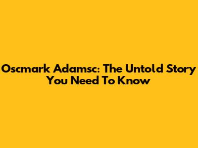 Oscmark Adamsc: The Untold Story You Need To Know