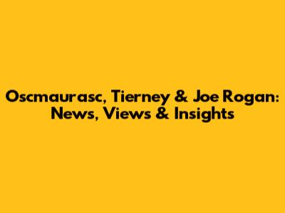 Oscmaurasc, Tierney & Joe Rogan: News, Views & Insights
