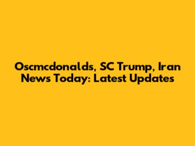 Oscmcdonalds, SC Trump, Iran News Today: Latest Updates