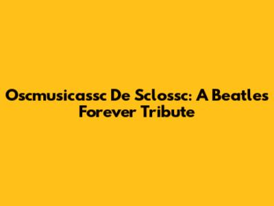 Oscmusicassc De Sclossc: A Beatles Forever Tribute