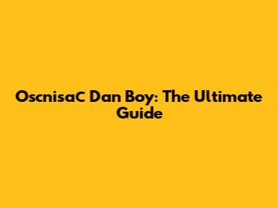 Oscnisaс Dan Boy: The Ultimate Guide