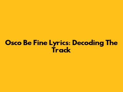 Osco 'Be Fine' Lyrics: Decoding The Track