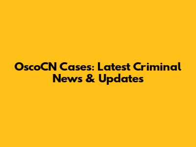 OscoCN Cases: Latest Criminal News & Updates