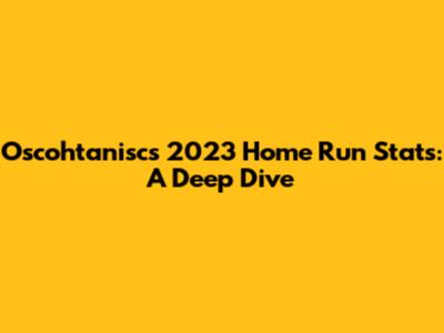 Oscohtanisc's 2023 Home Run Stats: A Deep Dive