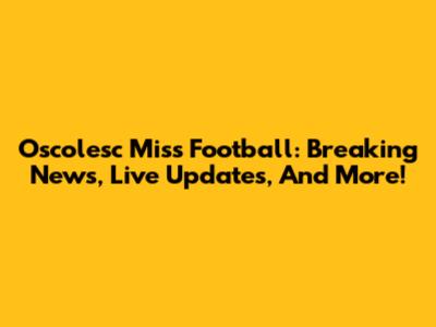 Oscolesc Miss Football: Breaking News, Live Updates, And More!