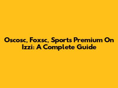 Oscosc, Foxsc, Sports Premium On Izzi: A Complete Guide