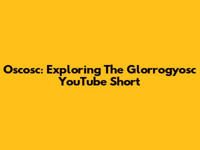 Oscosc: Exploring The Glorrogyosc YouTube Short