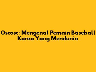 Oscosc: Mengenal Pemain Baseball Korea Yang Mendunia