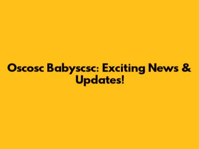 Oscosc Babyscsc: Exciting News & Updates!