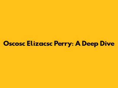 Oscosc Elizacsc Perry: A Deep Dive