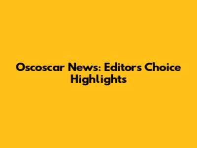 Oscoscar News: Editor's Choice Highlights