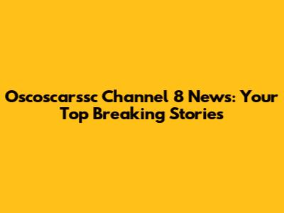 Oscoscarssc Channel 8 News: Your Top Breaking Stories